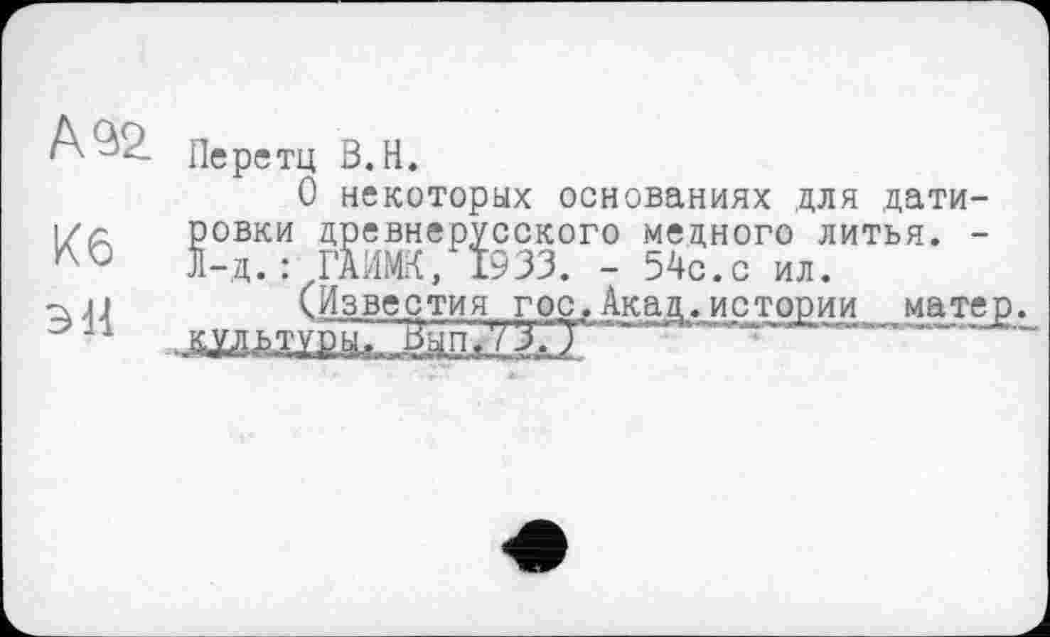 ﻿А 32.
Перетц З.Н.
О некоторых основаниях для дати-1/с ровки древнерусского медного литья. -л-д.: ГАИМК, 1933. - 54с.с ил.
таЛЈ	(Известия гос.Акад.истории матер